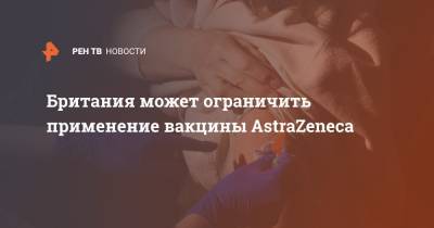 Британия может ограничить применение вакцины AstraZeneca - ren.tv - Англия - Великобритания