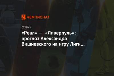 Александр Вишневский - «Реал» — «Ливерпуль»: прогноз Александра Вишневского на игру Лиги чемпионов - championat.com - Мадрид
