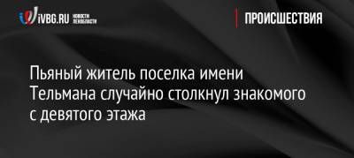 Пьяный житель поселка имени Тельмана случайно столкнул знакомого с девятого этажа - ivbg.ru - Ленинградская обл.