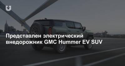 Представлен электрический внедорожник GMC Hummer EV SUV - news.tut.by