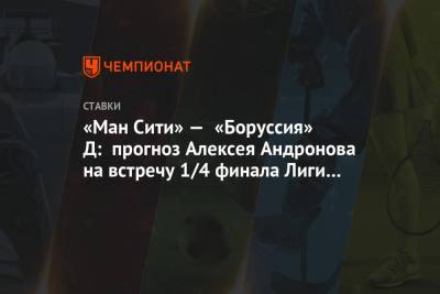 Алексей Андронов - «Ман Сити» — «Боруссия» Д: прогноз Алексея Андронова на встречу 1/4 финала Лиги чемпионов - championat.com - Англия - Испания
