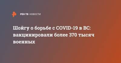 Сергей Шойгу - Шойгу о борьбе с СOVID-19 в ВС: вакцинировали более 370 тысяч военных - ren.tv - Россия