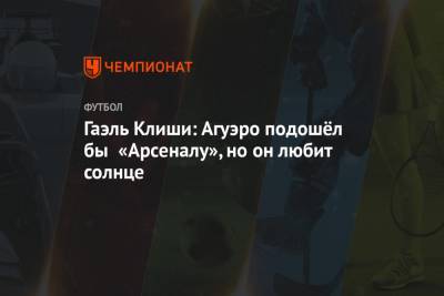 Серхио Агуэро - Гаэль Клиши: Агуэро подошёл бы «Арсеналу», но он любит солнце - championat.com - Англия