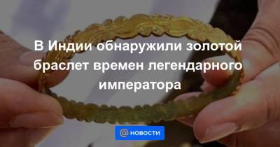 В Индии обнаружили золотой браслет времен легендарного императора - news.mail.ru - Мумбаи