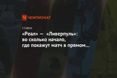 «Реал» — «Ливерпуль»: во сколько начало, где покажут матч в прямом эфире 06.04.2021 - championat.com - Мадрид