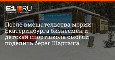 Артем Устюжанин - После вмешательства мэрии Екатеринбурга бизнесмен и детская спортшкола смогли поделить берег Шарташа - e1.ru - Екатеринбург