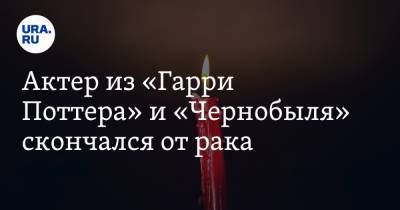 Джеймс Бонд - Гарри Поттер - Актер из «Гарри Поттера» и «Чернобыля» скончался от рака - ura.news - Англия