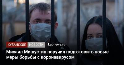 Михаил Мишустин - Михаил Мишустин поручил подготовить новые меры борьбы с коронавирусом - kubnews.ru - Россия