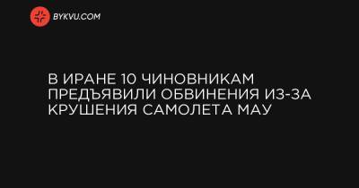 В Иране 10 чиновникам предъявили обвинения из-за крушения самолета МАУ - bykvu.com - Иран - Тегеран