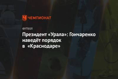 Виктор Гончаренко - Григорий Иванов - Президент «Урала»: Гончаренко наведёт порядок в «Краснодаре» - championat.com - Краснодар