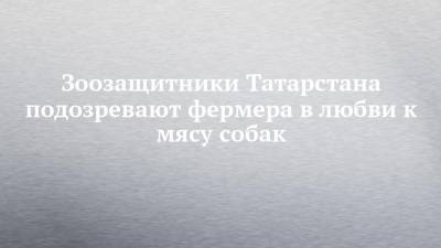 Зоозащитники Татарстана подозревают фермера в любви к мясу собак - chelny-izvest.ru - респ. Татарстан