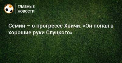 Юрий Семин - Семин – о прогрессе Хвичи: «Он попал в хорошие руки Слуцкого» - bombardir.ru - Грузия