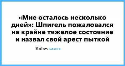 Борис Шпигель - «Мне осталось несколько дней»: Шпигель пожаловался на крайне тяжелое состояние и назвал свой арест пыткой - forbes.ru