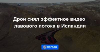Екатерина Гура - Дрон снял эффектное видео лавового потока в Исландии - news.mail.ru - Исландия