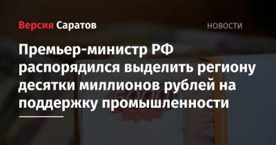 Михаил Мишустин - Премьер-министр РФ распорядился выделить региону десятки миллионов рублей на поддержку промышленности - nversia.ru - Саратовская обл. - Тюменская обл. - респ. Алтай - Югра
