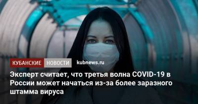 Анна Попова - Дмитрий Лиознов - Эксперт считает, что третья волна COVID-19 в России может начаться из-за более заразного штамма вируса - kubnews.ru