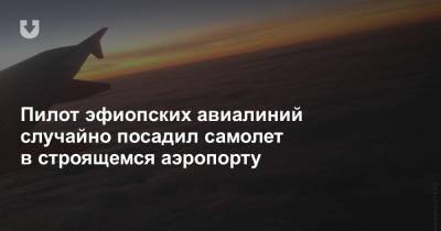 Пилот эфиопских авиалиний случайно посадил самолет в строящемся аэропорту - news.tut.by - Эфиопия - Замбия