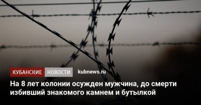 На 8 лет колонии осужден мужчина, до смерти избивший знакомого камнем и бутылкой - kubnews.ru - Краснодар - респ. Адыгея - район Тахтамукайский - Следственный Комитет