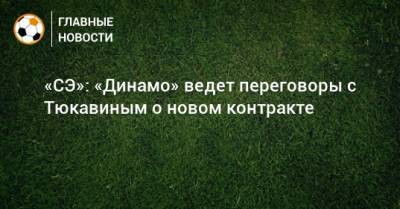 Константин Тюкавин - «СЭ»: «Динамо» ведет переговоры с Тюкавиным о новом контракте - bombardir.ru