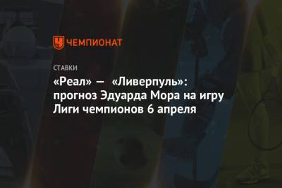 Эдуард Мор - «Реал» — «Ливерпуль»: прогноз Эдуарда Мора на игру Лиги чемпионов 6 апреля - championat.com - Мадрид