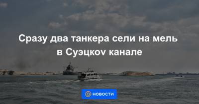 Сразу два танкера сели на мель в Суэцкоv канале - news.mail.ru