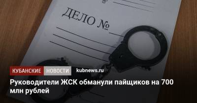 Руководители ЖСК обманули пайщиков на 700 млн рублей - kubnews.ru - Краснодарский край - Краснодар - респ. Адыгея