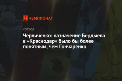Курбан Бердыев - Андрей Червиченко - Виктор Гончаренко - Червиченко: назначение Бердыева в «Краснодар» было бы более понятным, чем Гончаренко - championat.com - Краснодар