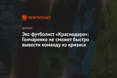 Максим Деменко - Виктор Гончаренко - Экс-футболист «Краснодара»: Гончаренко не сможет быстро вывести команду из кризиса - championat.com - Краснодар