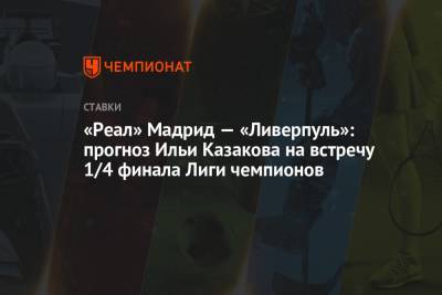 Илья Казаков - Юрген Клоппа - Карим Бензема - «Реал» Мадрид — «Ливерпуль»: прогноз Ильи Казакова на встречу 1/4 финала Лиги чемпионов - championat.com - Мадрид