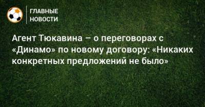 Константин Тюкавин - Алексей Сафонов - Агент Тюкавина – о переговорах с «Динамо» по новому договору: «Никаких конкретных предложений не было» - bombardir.ru