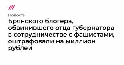 Александр Богомаз - Брянского блогера, обвинившего отца губернатора в сотрудничестве с фашистами, оштрафовали на миллион рублей - tvrain.ru - Керчь - Брянская обл.