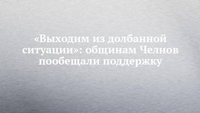 «Выходим из долбанной ситуации»: общинам Челнов пообещали поддержку - chelny-izvest.ru - респ. Татарстан