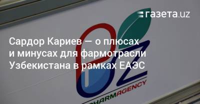 Сардор Кариев — о плюсах и минусах для фармотрасли Узбекистана в рамках ЕАЭС - gazeta.uz - Узбекистан