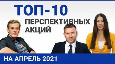 Топ 10 перспективных акций на апрель 2021 - smartmoney.one