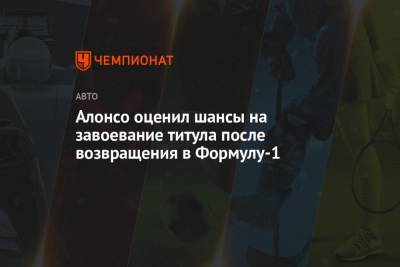 Фернандо Алонсо - Алонсо оценил шансы на завоевание титула после возвращения в Формулу-1 - championat.com