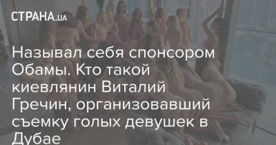 Называл себя спонсором Обамы. Кто такой киевлянин Виталий Гречин, организовавший съемку голых девушек в Дубае - strana.ua