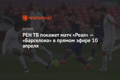 Серхио Рамос - Рафаэль Варан - РЕН ТВ покажет матч «Реал» — «Барселона» в прямом эфире 10 апреля - championat.com - Мадрид