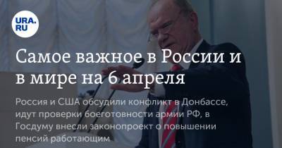 Владимир Путин - Сергей Рябков - Геннадий Зюганов - Самое важное в России и в мире на 6 апреля. РФ и США обсудили конфликт в Донбассе, Минобороны проверяет боеготовность армии, в Госдуму внесли законопроект об индексации пенсий работающим - ura.news - Луганская обл. - ДНР - ЛНР - Донецкая обл.