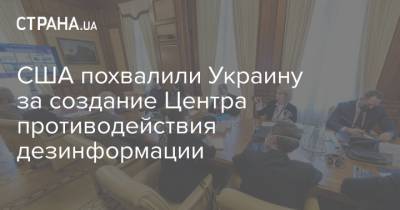 США похвалили Украину за создание Центра противодействия дезинформации - strana.ua - США - Посольство - Снбо