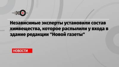 Кирилл Мартынов - Независимые эксперты установили состав химвещества, которое распылили у входа в здание редакции «Новой газеты» - echo.msk.ru - Москва