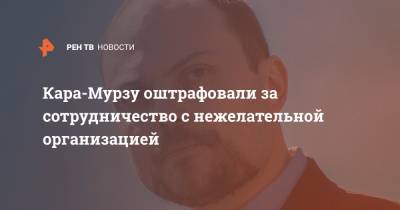 Владимир Кара-Мурза - Кара-Мурзу оштрафовали за сотрудничество с нежелательной организацией - ren.tv