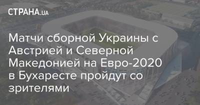 На Евро - Матчи сборной Украины с Австрией и Северной Македонией на Евро-2020 в Бухаресте пройдут со зрителями - strana.ua - Москва - Австрия - Румыния - Дания - Будапешт - Македония - г. Бухарест