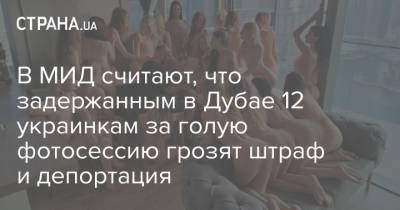 В МИД считают, что задержанным в Дубае 12 украинкам за голую фотосессию грозят штраф и депортация - strana.ua - Эмираты