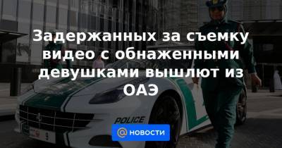 Задержанных за съемку видео с обнаженными девушками вышлют из ОАЭ - news.mail.ru - Эмираты