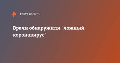 Врачи обнаружили "ложный коронавирус" - ren.tv