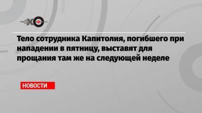 Тело сотрудника Капитолия, погибшего при нападении в пятницу, выставят для прощания там же на следующей неделе - echo.msk.ru