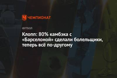 Юрген Клопп - Клопп: 80% камбэка с «Барселоной» сделали болельщики, теперь всё по-другому - championat.com - Мадрид