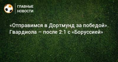 «Отправимся в Дортмунд за победой». Гвардиола – после 2:1 с «Боруссией» - bombardir.ru
