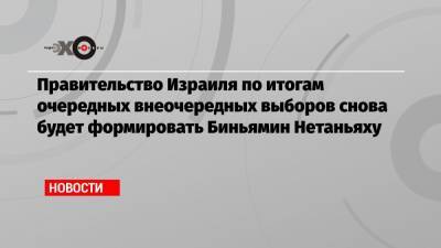 Биньямин Нетаньяху - Правительство Израиля по итогам очередных внеочередных выборов снова будет формировать Биньямин Нетаньяху - echo.msk.ru - Иерусалим