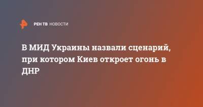 Дмитрий Кулеба - В МИД Украины назвали сценарий, при котором Киев откроет огонь в ДНР - ren.tv - Москва - Украина - Киев - ДНР - Донбасс